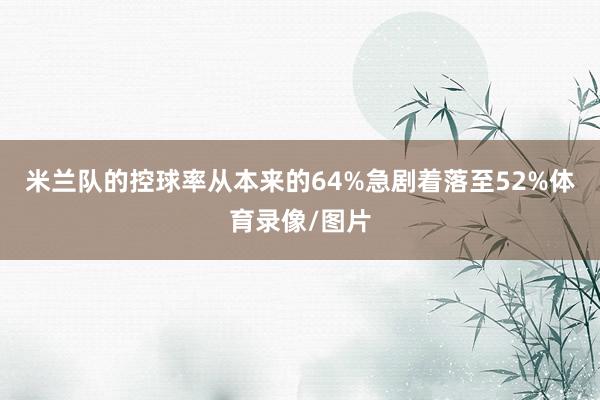 米兰队的控球率从本来的64%急剧着落至52%体育录像/图片