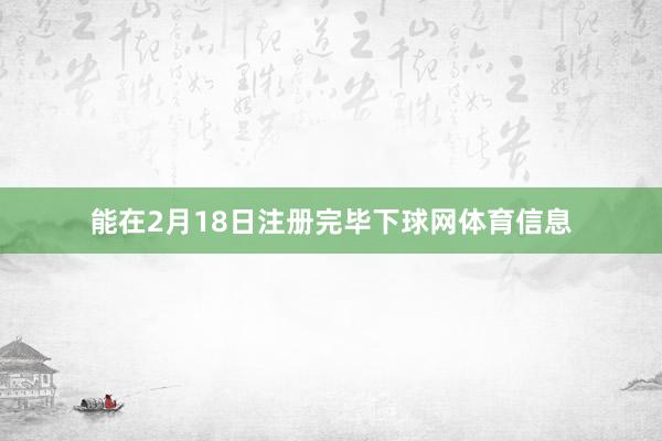 能在2月18日注册完毕下球网体育信息