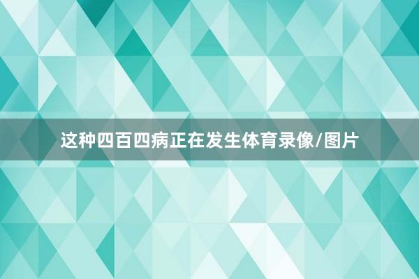 这种四百四病正在发生体育录像/图片