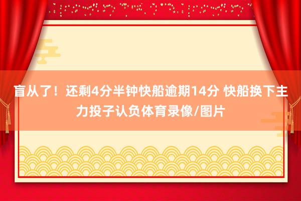 盲从了！还剩4分半钟快船逾期14分 快船换下主力投子认负体育录像/图片