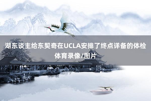 湖东谈主给东契奇在UCLA安排了终点详备的体检体育录像/图片