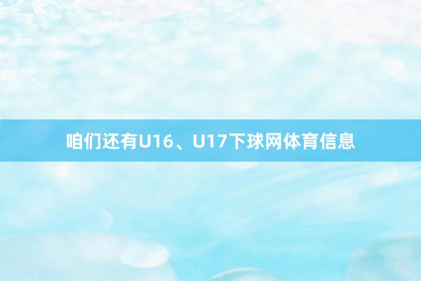 咱们还有U16、U17下球网体育信息
