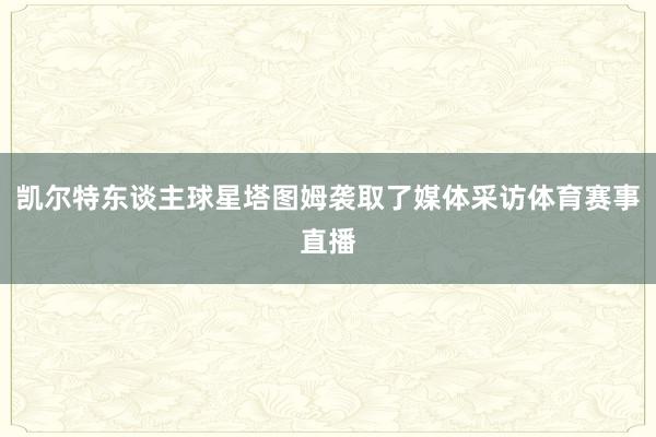 凯尔特东谈主球星塔图姆袭取了媒体采访体育赛事直播