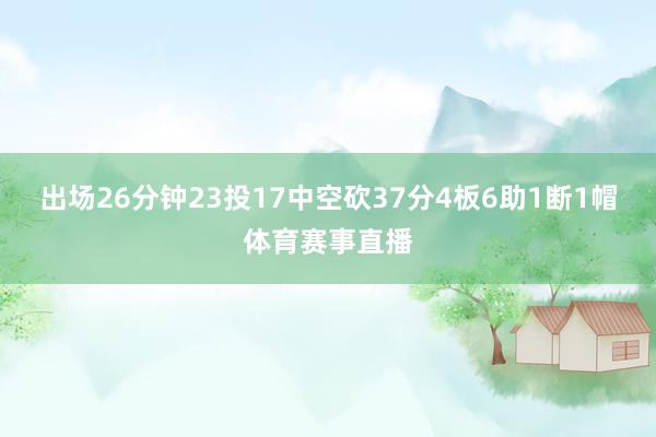 出场26分钟23投17中空砍37分4板6助1断1帽体育赛事直播