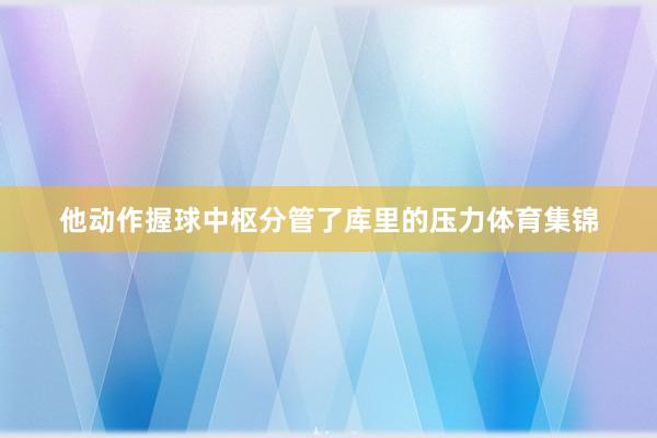 他动作握球中枢分管了库里的压力体育集锦