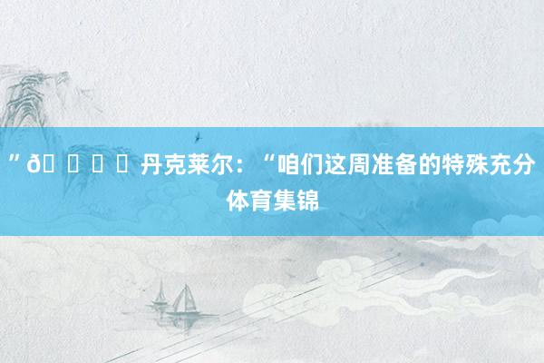 ”🎙️丹克莱尔：“咱们这周准备的特殊充分体育集锦