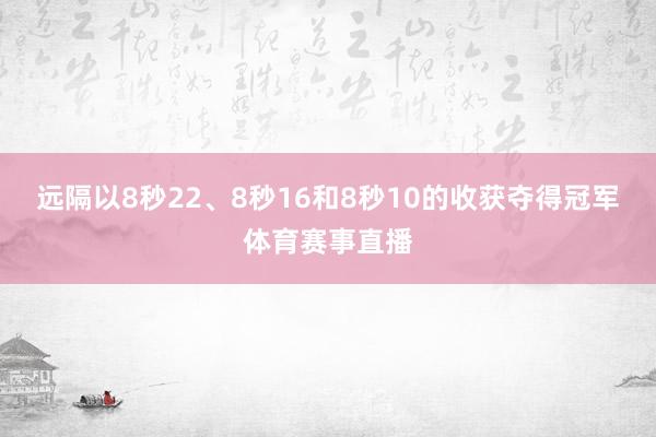 远隔以8秒22、8秒16和8秒10的收获夺得冠军体育赛事直播