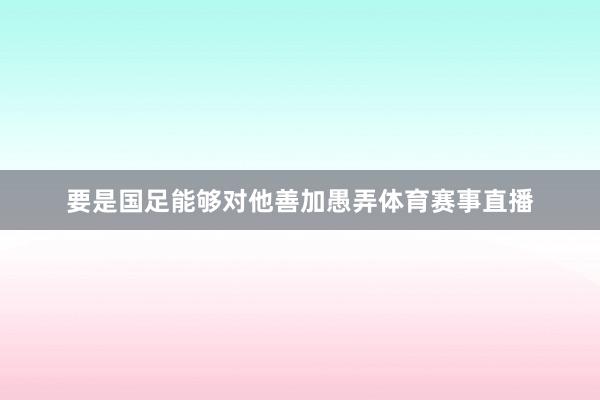 要是国足能够对他善加愚弄体育赛事直播