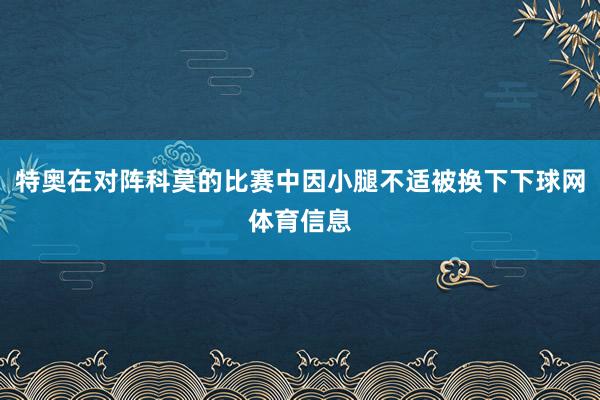 特奥在对阵科莫的比赛中因小腿不适被换下下球网体育信息