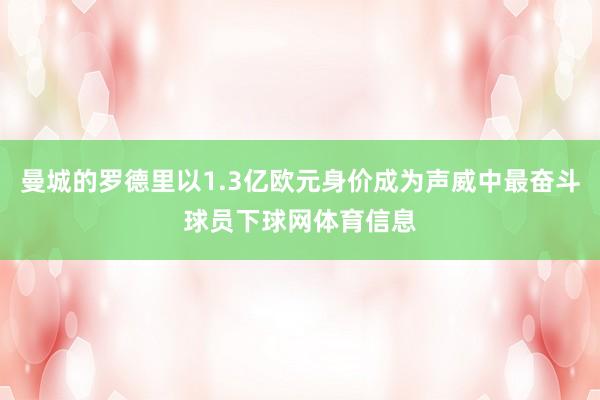 曼城的罗德里以1.3亿欧元身价成为声威中最奋斗球员下球网体育信息