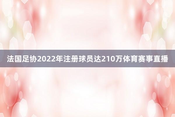 法国足协2022年注册球员达210万体育赛事直播