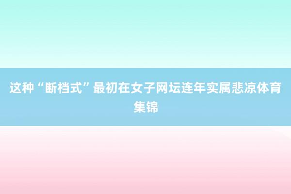 这种“断档式”最初在女子网坛连年实属悲凉体育集锦