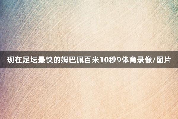 现在足坛最快的姆巴佩百米10秒9体育录像/图片