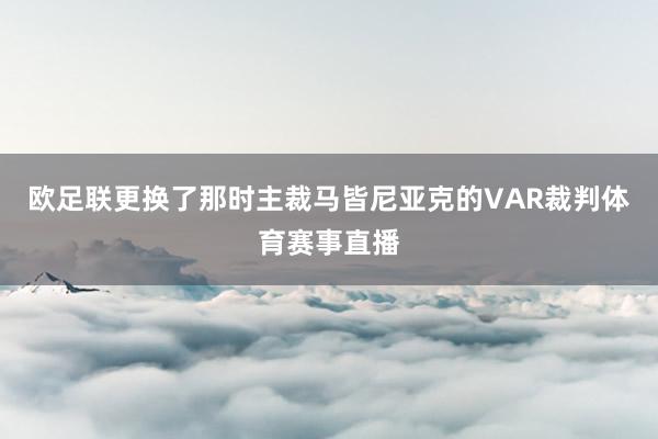 欧足联更换了那时主裁马皆尼亚克的VAR裁判体育赛事直播