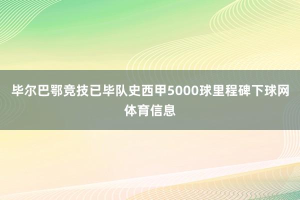毕尔巴鄂竞技已毕队史西甲5000球里程碑下球网体育信息