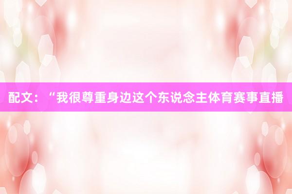 配文：“我很尊重身边这个东说念主体育赛事直播