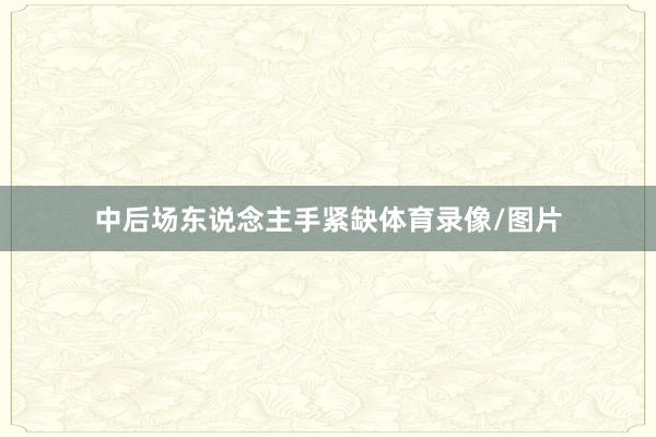 中后场东说念主手紧缺体育录像/图片