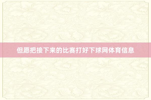 但愿把接下来的比赛打好下球网体育信息