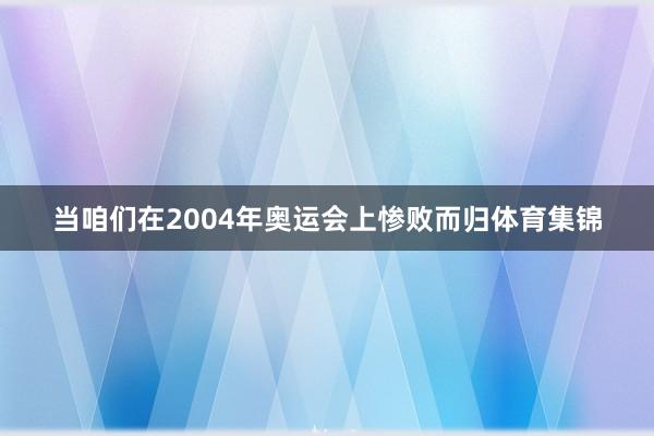当咱们在2004年奥运会上惨败而归体育集锦