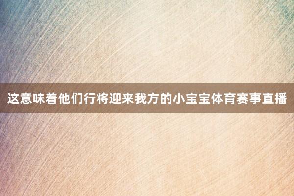 这意味着他们行将迎来我方的小宝宝体育赛事直播
