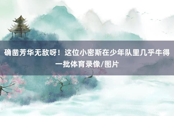确凿芳华无敌呀！这位小密斯在少年队里几乎牛得一批体育录像/图片