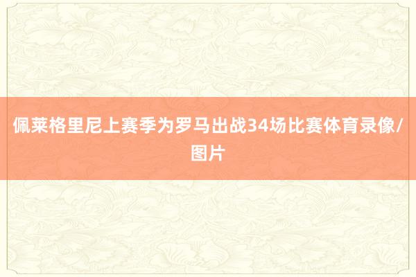 佩莱格里尼上赛季为罗马出战34场比赛体育录像/图片