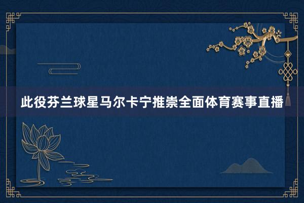 此役芬兰球星马尔卡宁推崇全面体育赛事直播