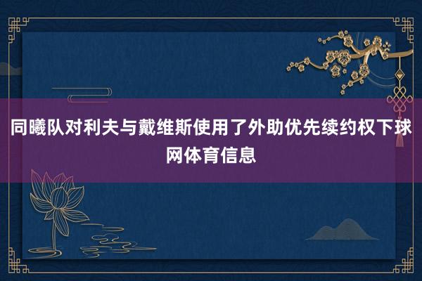 同曦队对利夫与戴维斯使用了外助优先续约权下球网体育信息