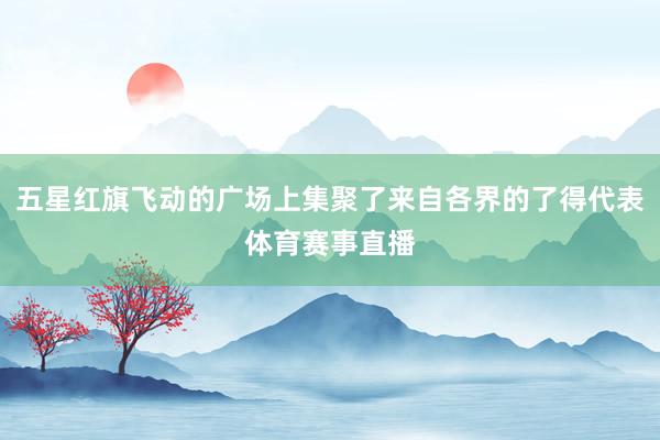 五星红旗飞动的广场上集聚了来自各界的了得代表体育赛事直播