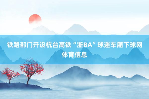 铁路部门开设杭台高铁“浙BA”球迷车厢下球网体育信息