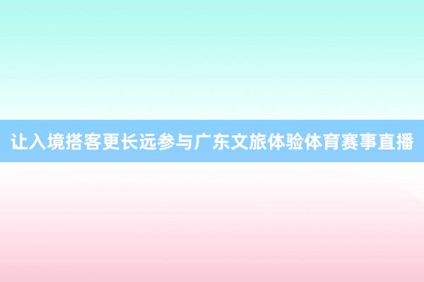 让入境搭客更长远参与广东文旅体验体育赛事直播