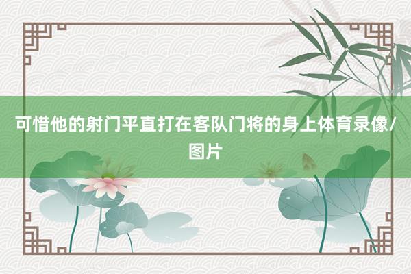 可惜他的射门平直打在客队门将的身上体育录像/图片
