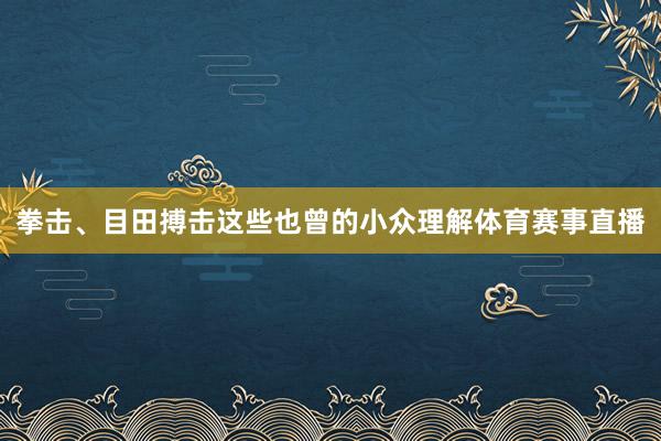 拳击、目田搏击这些也曾的小众理解体育赛事直播