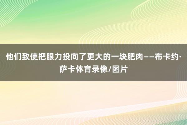 他们致使把眼力投向了更大的一块肥肉——布卡约·萨卡体育录像/图片