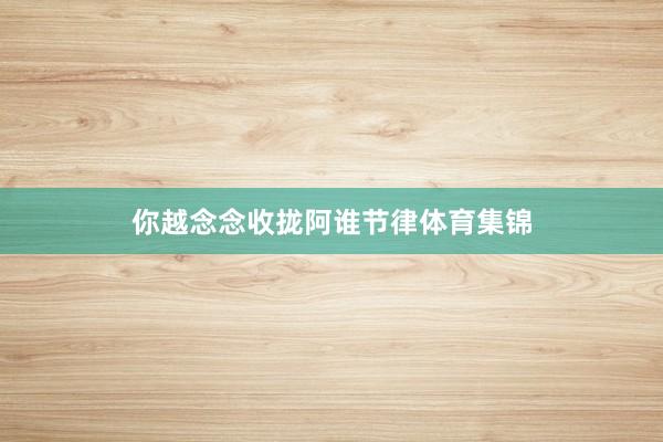 你越念念收拢阿谁节律体育集锦