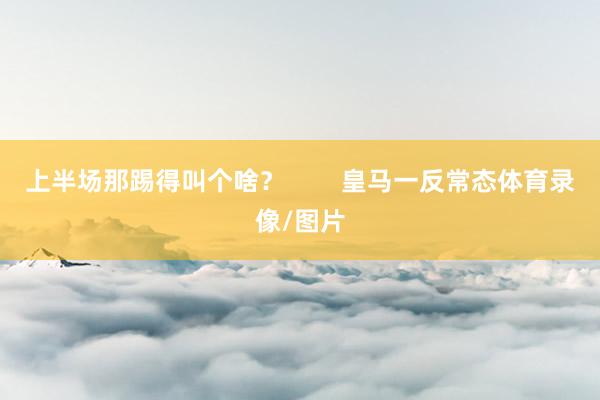 上半场那踢得叫个啥? 皇马一反常态体育录像/图片