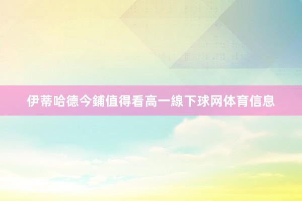 伊蒂哈德今鋪值得看高一線下球网体育信息