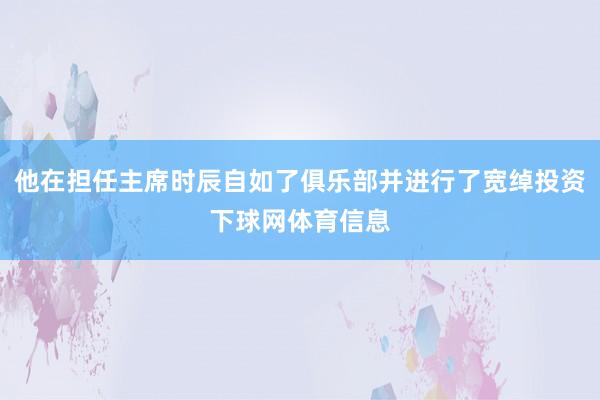 他在担任主席时辰自如了俱乐部并进行了宽绰投资下球网体育信息