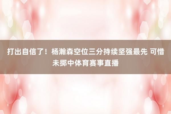 打出自信了!杨瀚森空位三分持续坚强最先 可惜未掷中体育赛事直播