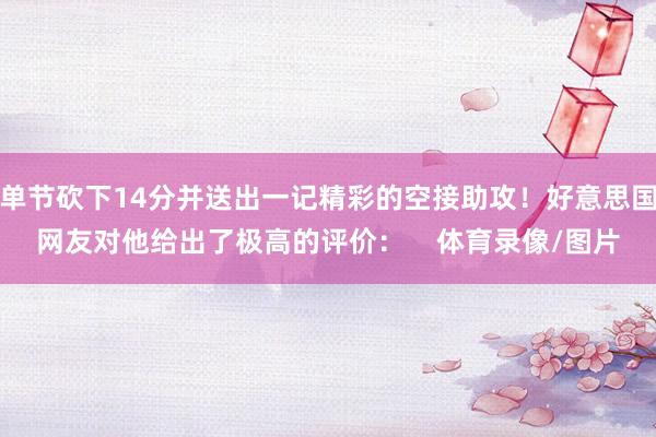单节砍下14分并送出一记精彩的空接助攻！好意思国网友对他给出了极高的评价：    体育录像/图片