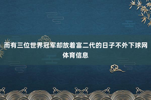 而有三位世界冠军却放着富二代的日子不外下球网体育信息