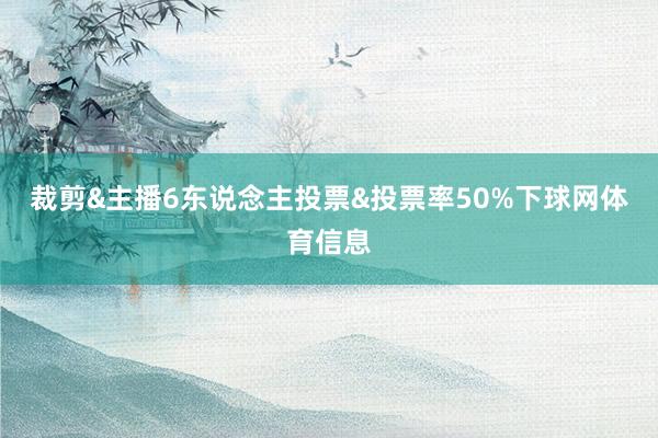 裁剪&主播6东说念主投票&投票率50%下球网体育信息