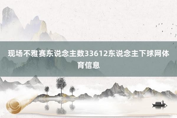 现场不雅赛东说念主数33612东说念主下球网体育信息