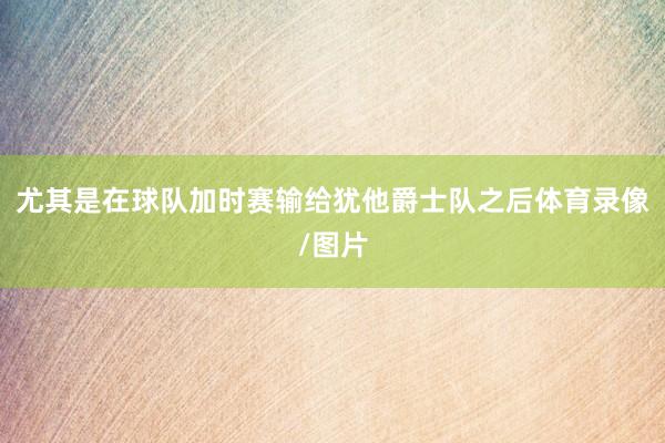 尤其是在球队加时赛输给犹他爵士队之后体育录像/图片