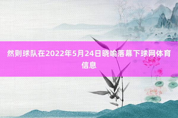 然则球队在2022年5月24日晓喻落幕下球网体育信息