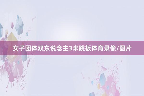 女子团体双东说念主3米跳板体育录像/图片