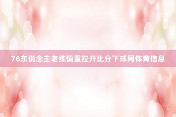 76东说念主老练慎重拉开比分下球网体育信息
