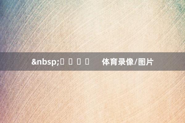 &nbsp;​​​​    体育录像/图片