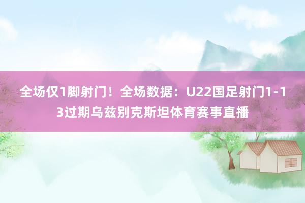 全场仅1脚射门！全场数据：U22国足射门1-13过期乌兹别克斯坦体育赛事直播