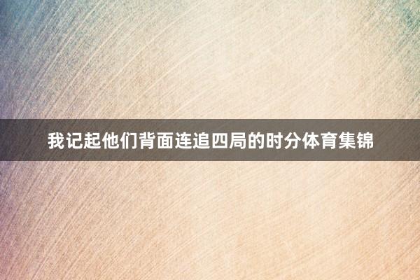 我记起他们背面连追四局的时分体育集锦